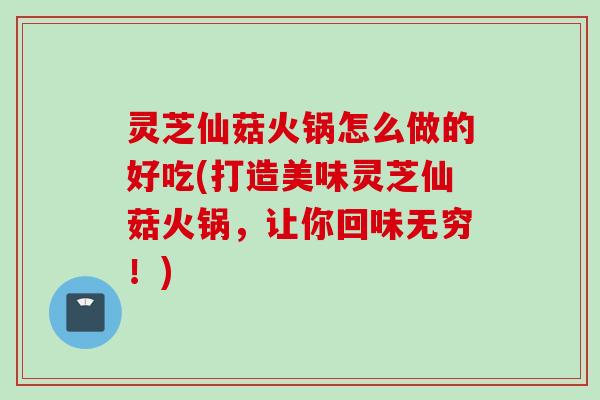 灵芝仙菇火锅怎么做的好吃(打造美味灵芝仙菇火锅，让你回味无穷！)