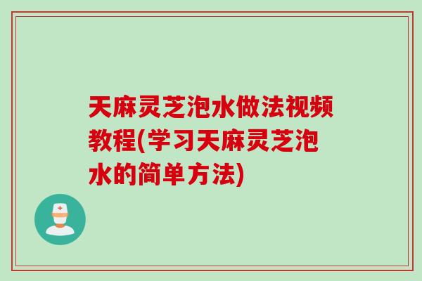 天麻灵芝泡水做法视频教程(学习天麻灵芝泡水的简单方法)