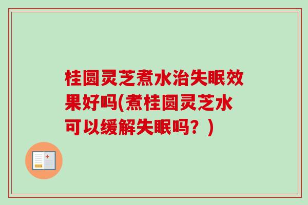 桂圆灵芝煮水治失眠效果好吗(煮桂圆灵芝水可以缓解失眠吗？)