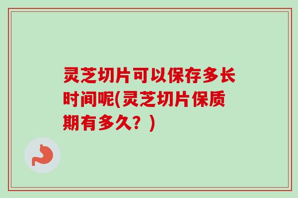 灵芝切片可以保存多长时间呢(灵芝切片保质期有多久？)
