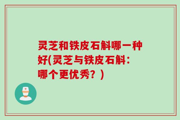 灵芝和铁皮石斛哪一种好(灵芝与铁皮石斛：哪个更优秀？)