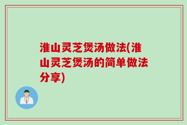 淮山灵芝煲汤做法(淮山灵芝煲汤的简单做法分享)
