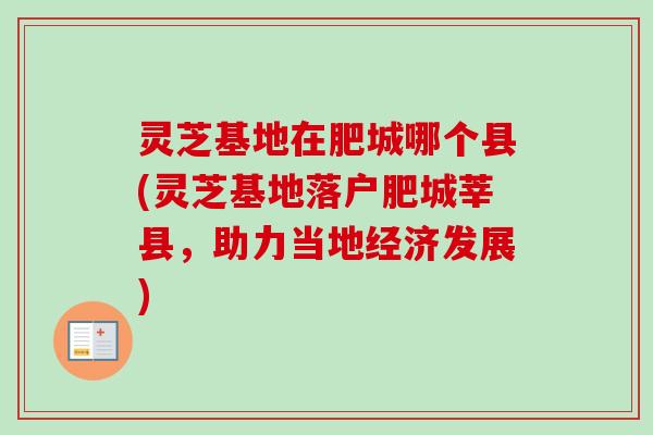 灵芝基地在肥城哪个县(灵芝基地落户肥城莘县，助力当地经济发展)