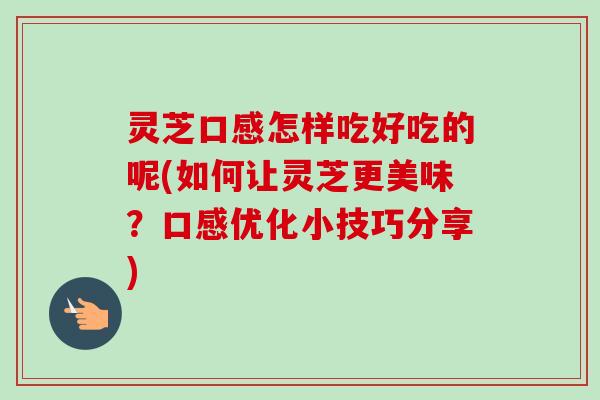 灵芝口感怎样吃好吃的呢(如何让灵芝更美味？口感优化小技巧分享)