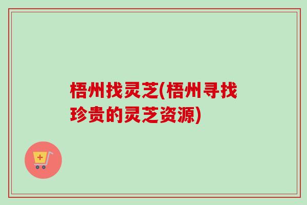 梧州找灵芝(梧州寻找珍贵的灵芝资源)