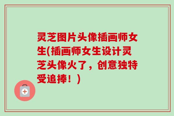 灵芝图片头像插画师女生(插画师女生设计灵芝头像火了，创意独特受追捧！)