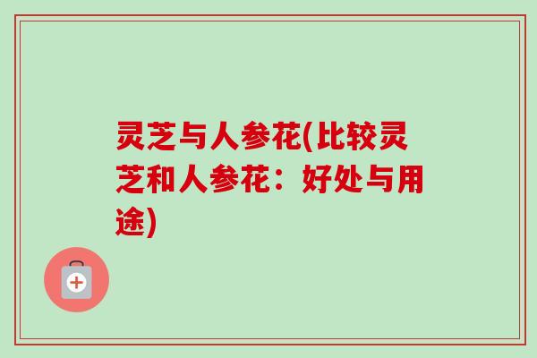 灵芝与人参花(比较灵芝和人参花：好处与用途)