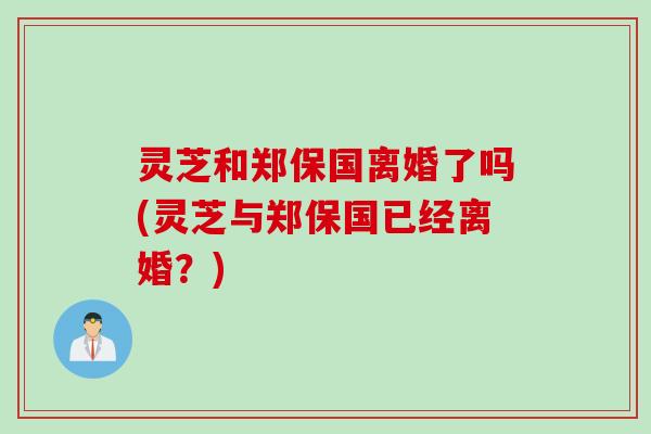 灵芝和郑保国离婚了吗(灵芝与郑保国已经离婚？)