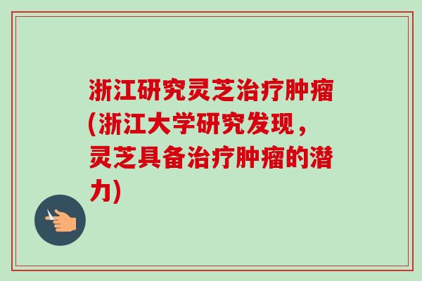 浙江研究灵芝(浙江大学研究发现,灵芝具备的潜力) 浙江研究灵芝(浙江大学研究发现,灵芝具备的潜力)