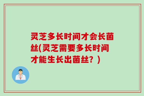 灵芝多长时间才会长菌丝(灵芝需要多长时间才能生长出菌丝？)