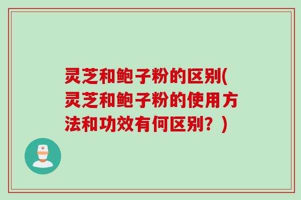 灵芝和鲍子粉的区别(灵芝和鲍子粉的使用方法和功效有何区别？)