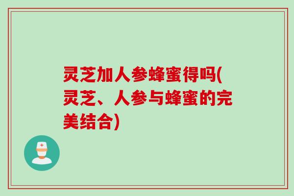 灵芝加人参蜂蜜得吗(灵芝、人参与蜂蜜的完美结合)