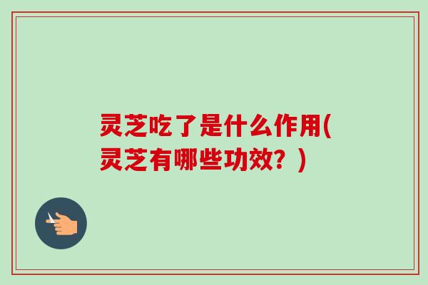 灵芝吃了是什么作用(灵芝有哪些功效？)