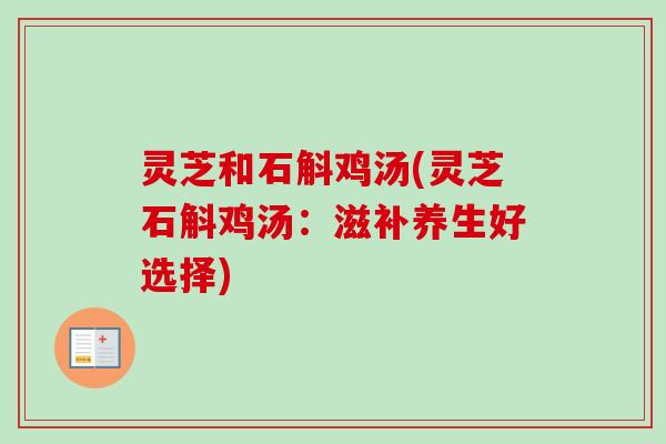 灵芝和石斛鸡汤(灵芝石斛鸡汤：滋补养生好选择)