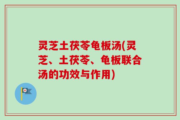 灵芝土茯苓龟板汤(灵芝、土茯苓、龟板联合汤的功效与作用) 灵芝土茯苓龟板汤(灵芝、土茯苓、龟板联合汤的功效与作用)