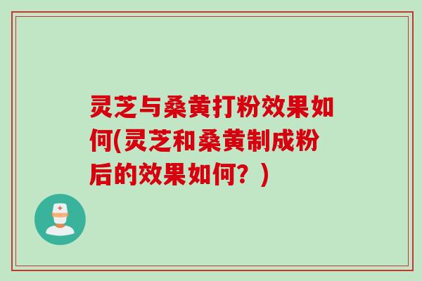 灵芝与桑黄打粉效果如何(灵芝和桑黄制成粉后的效果如何？)