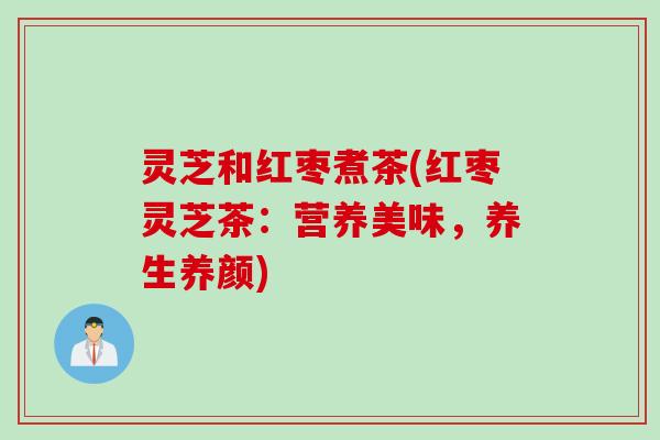 灵芝和红枣煮茶(红枣灵芝茶:营养美味,养生养颜) 灵芝和红枣煮茶(红枣灵芝茶:营养美味,养生养颜)