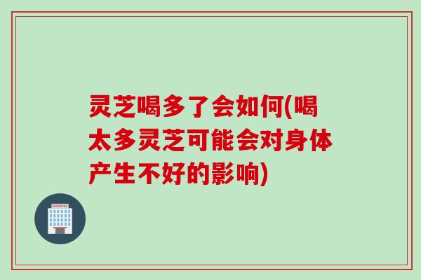 灵芝喝多了会如何(喝太多灵芝可能会对身体产生不好的影响)