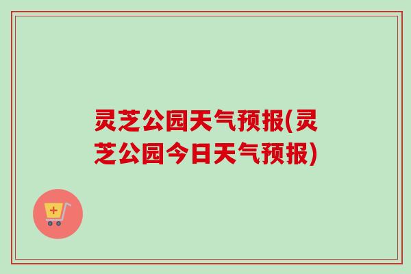 灵芝公园天气预报(灵芝公园今日天气预报)