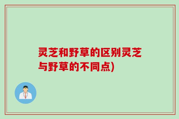 灵芝和野草的区别灵芝与野草的不同点)