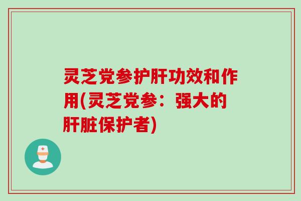 灵芝党参护肝功效和作用(灵芝党参：强大的肝脏保护者)