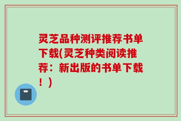 灵芝品种测评推荐书单下载(灵芝种类阅读推荐：新出版的书单下载！)