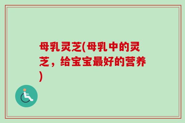 母乳灵芝(母乳中的灵芝，给宝宝最好的营养)