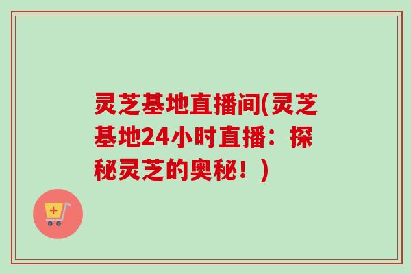 灵芝基地直播间(灵芝基地24小时直播：探秘灵芝的奥秘！)
