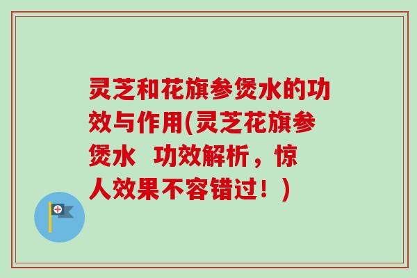灵芝和花旗参煲水的功效与作用(灵芝花旗参煲水  功效解析，惊人效果不容错过！)