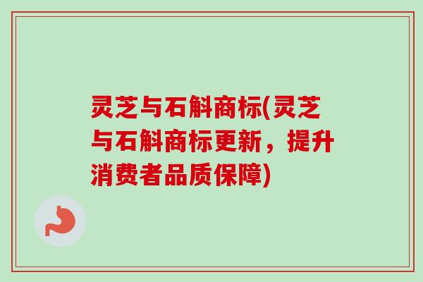 灵芝与石斛商标(灵芝与石斛商标更新，提升消费者品质保障)