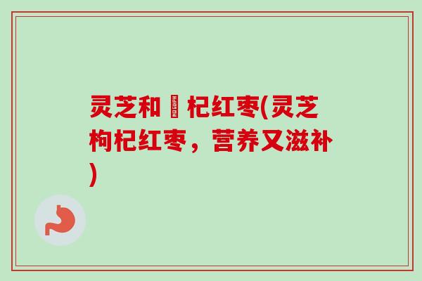 灵芝和枹杞红枣(灵芝枸杞红枣，营养又滋补)