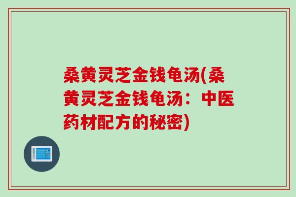 桑黄灵芝金钱龟汤(桑黄灵芝金钱龟汤:中医药材配方的秘密) 桑黄灵芝金钱龟汤(桑黄灵芝金钱龟汤:中医药材配方的秘密)