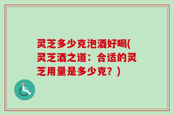 灵芝多少克泡酒好喝(灵芝酒之道：合适的灵芝用量是多少克？)