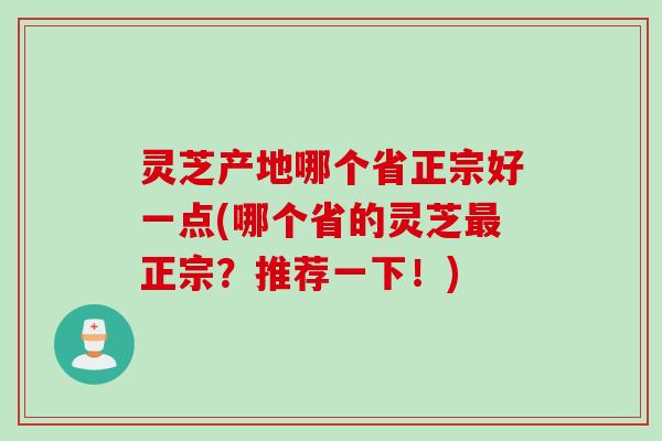 灵芝产地哪个省正宗好一点(哪个省的灵芝最正宗？推荐一下！)