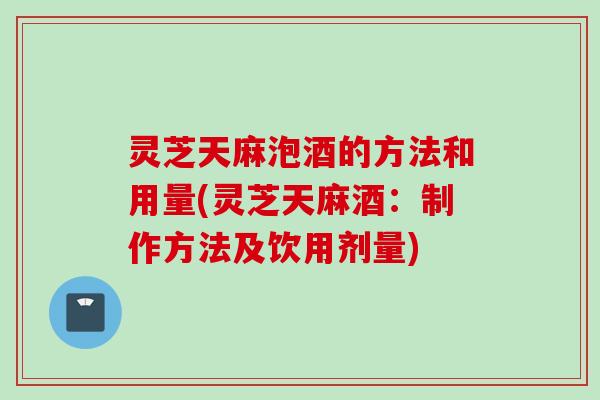 灵芝天麻泡酒的方法和用量(灵芝天麻酒：制作方法及饮用剂量)