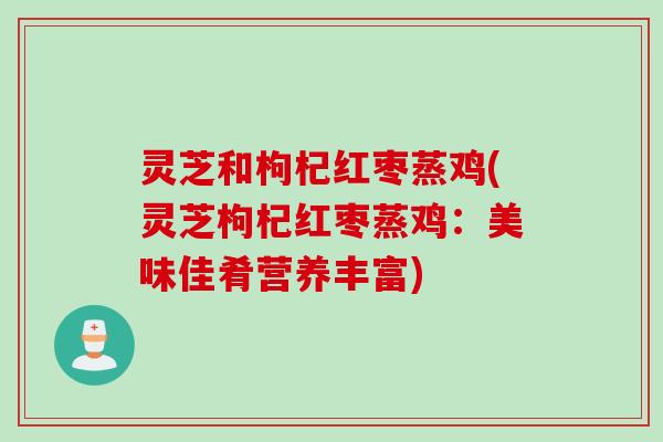 灵芝和枸杞红枣蒸鸡(灵芝枸杞红枣蒸鸡：美味佳肴营养丰富)