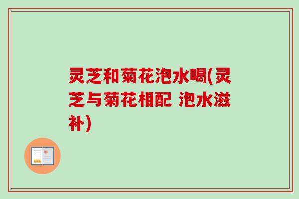 灵芝和菊花泡水喝(灵芝与菊花相配 泡水滋补)