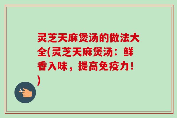 灵芝天麻煲汤的做法大全(灵芝天麻煲汤：鲜香入味，提高免疫力！)