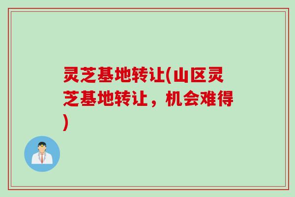 灵芝基地转让(山区灵芝基地转让，机会难得)