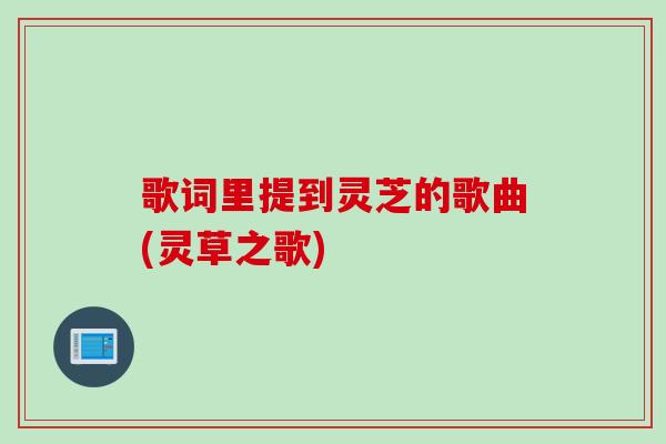 歌词里提到灵芝的歌曲(灵草之歌)
