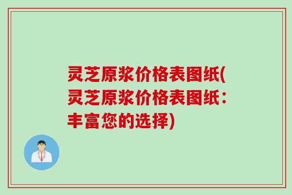 灵芝原浆价格表图纸(灵芝原浆价格表图纸：丰富您的选择)