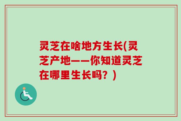 灵芝在啥地方生长(灵芝产地——你知道灵芝在哪里生长吗？)
