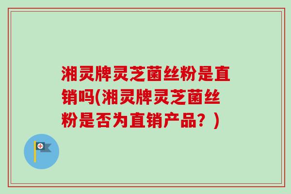 湘灵牌灵芝菌丝粉是直销吗(湘灵牌灵芝菌丝粉是否为直销产品？)