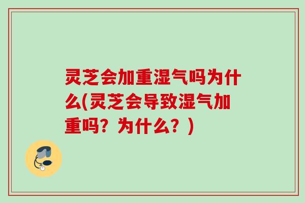 灵芝会加重湿气吗为什么(灵芝会导致湿气加重吗？为什么？)