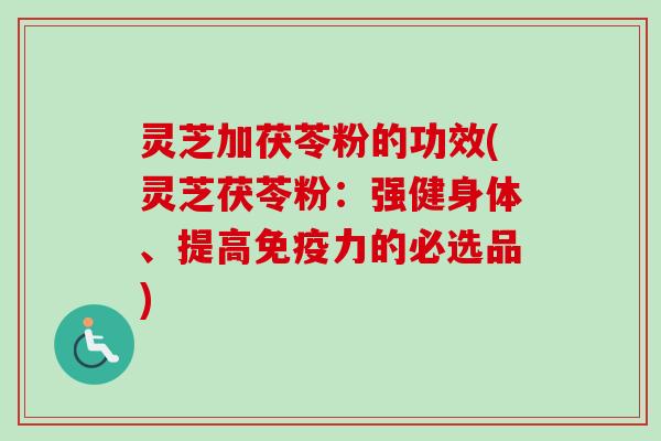 灵芝加茯苓粉的功效(灵芝茯苓粉：强健身体、提高免疫力的必选品)