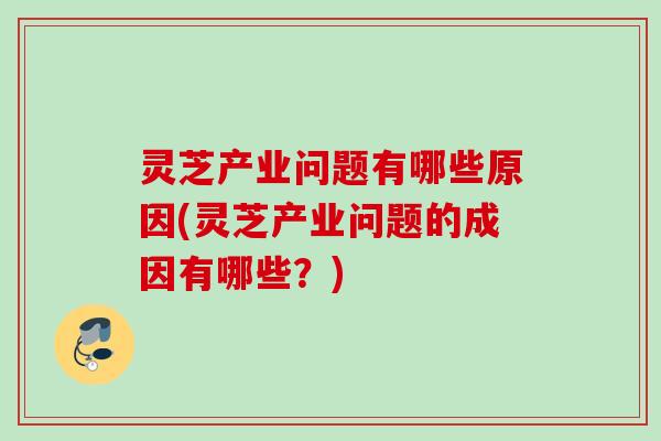 灵芝产业问题有哪些原因(灵芝产业问题的成因有哪些？)