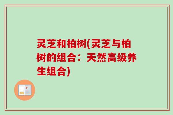 灵芝和柏树(灵芝与柏树的组合：天然高级养生组合)