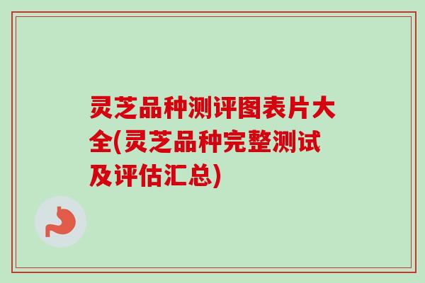 灵芝品种测评图表片大全(灵芝品种完整测试及评估汇总)