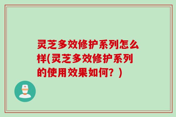 灵芝多效修护系列怎么样(灵芝多效修护系列的使用效果如何？)