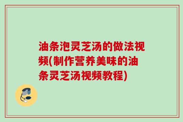 油条泡灵芝汤的做法视频(制作营养美味的油条灵芝汤视频教程) 油条泡灵芝汤的做法视频(制作营养美味的油条灵芝汤视频教程)